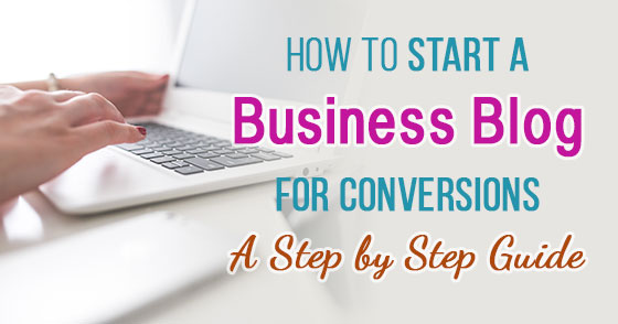 How to Start a Business Blog for Conversions - A Step by Step Guide