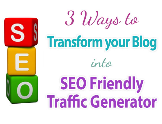 Three Ways To Transform Your Blog Into SEO Friendly Traffic Generator