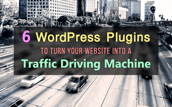 6 WordPress Plugins to Turn Your Website into a Traffic Driving Machine